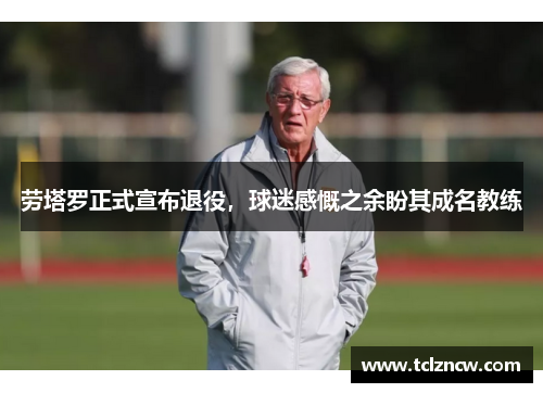劳塔罗正式宣布退役，球迷感慨之余盼其成名教练