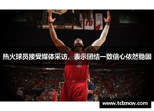 热火球员接受媒体采访，表示团结一致信心依然稳固