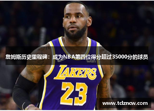 詹姆斯历史里程碑：成为NBA第四位得分超过35000分的球员