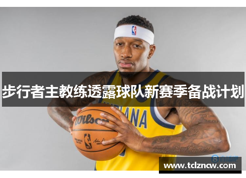步行者主教练透露球队新赛季备战计划