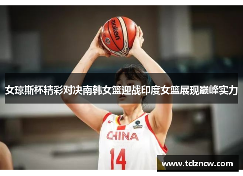 女琼斯杯精彩对决南韩女篮迎战印度女篮展现巅峰实力