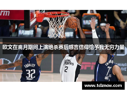 欧文在斋月期间上演绝杀赛后感言信仰给予我无穷力量