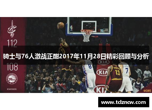 骑士与76人激战正酣2017年11月28日精彩回顾与分析