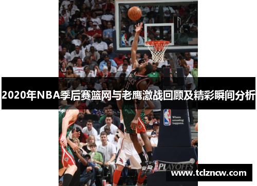 2020年NBA季后赛篮网与老鹰激战回顾及精彩瞬间分析