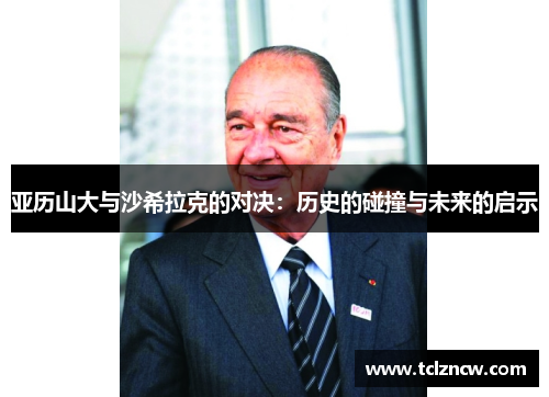 亚历山大与沙希拉克的对决：历史的碰撞与未来的启示