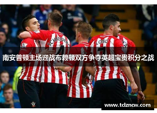南安普顿主场迎战布赖顿双方争夺英超宝贵积分之战